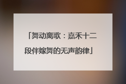 舞动离歌：嘉禾十二段伴嫁舞的无声韵律
