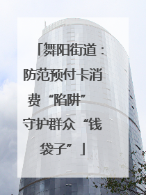 舞阳街道：防范预付卡消费“陷阱” 守护群众“钱袋子”