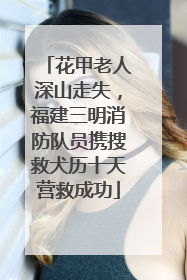花甲老人深山走失，福建三明消防队员携搜救犬历十天营救成功