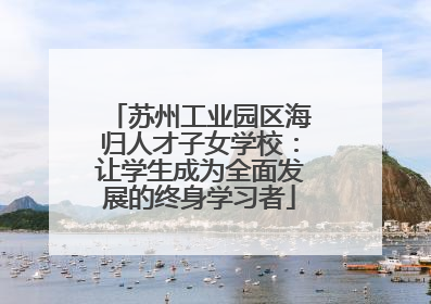 苏州工业园区海归人才子女学校：让学生成为全面发展的终身学习者