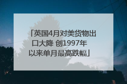 英国4月对美货物出口大降 创1997年以来单月最高跌幅