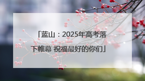 蓝山：2025年高考落下帷幕 祝福最好的你们