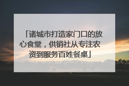诸城市打造家门口的放心食堂，供销社从专注农资到服务百姓餐桌