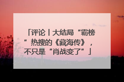 评论丨大结局“霸榜”热搜的《藏海传》，不只是“肖战变了”