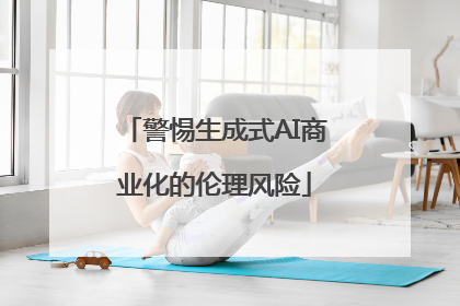 警惕生成式AI商业化的伦理风险