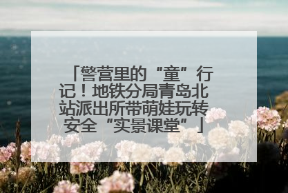 警营里的“童”行记！地铁分局青岛北站派出所带萌娃玩转安全“实景课堂”