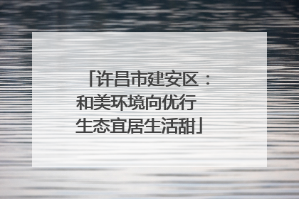 许昌市建安区：和美环境向优行 生态宜居生活甜