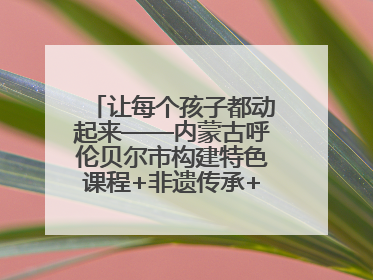 让每个孩子都动起来——内蒙古呼伦贝尔市构建特色课程+非遗传承+赛事体系校园体育生态链