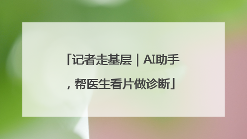记者走基层｜AI助手，帮医生看片做诊断