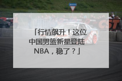 行情飙升！这位中国男篮新星登陆NBA，稳了？