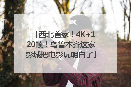 西北首家！4K+120帧！乌鲁木齐这家影城把电影玩明白了