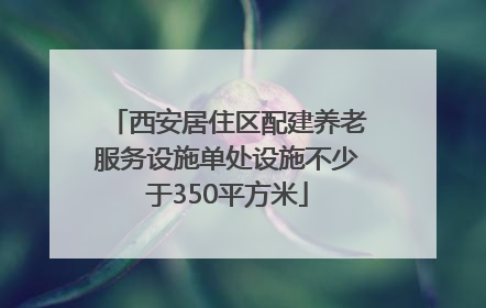 西安居住区配建养老服务设施单处设施不少于350平方米