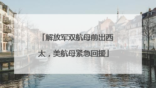 解放军双航母前出西太，美航母紧急回援