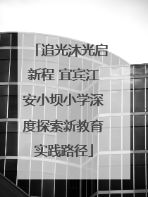 追光沐光启新程 宜宾江安小坝小学深度探索新教育实践路径