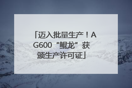 迈入批量生产！AG600“鲲龙”获颁生产许可证