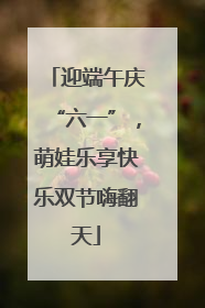 迎端午庆“六一”，萌娃乐享快乐双节嗨翻天