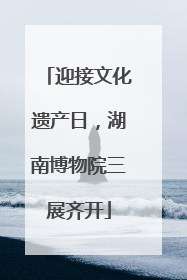 迎接文化遗产日，湖南博物院三展齐开