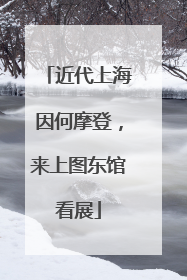 近代上海因何摩登，来上图东馆看展