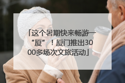 这个暑期快来畅游一“厦”！厦门推出3000多场次文旅活动