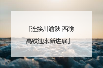 连接川渝陕 西渝高铁迎来新进展