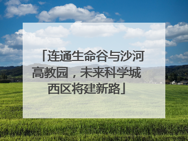 连通生命谷与沙河高教园，未来科学城西区将建新路