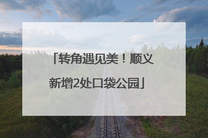 转角遇见美！顺义新增2处口袋公园