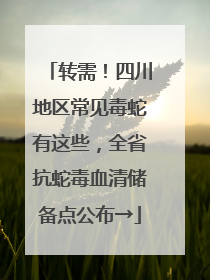 转需！四川地区常见毒蛇有这些，全省抗蛇毒血清储备点公布→