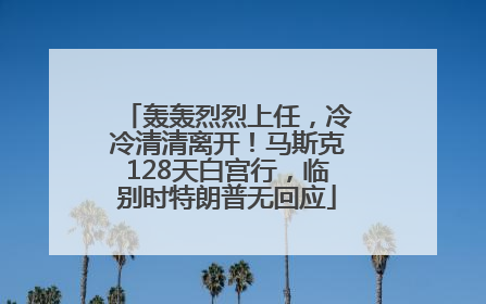 轰轰烈烈上任，冷冷清清离开！马斯克128天白宫行，临别时特朗普无回应