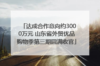 达成合作意向约3000万元 山东省外贸优品购物季第三期圆满收官