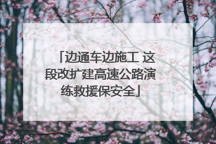 边通车边施工 这段改扩建高速公路演练救援保安全