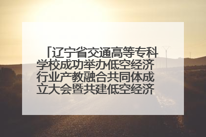 辽宁省交通高等专科学校成功举办低空经济行业产教融合共同体成立大会暨共建低空经济产教融合新生态论坛