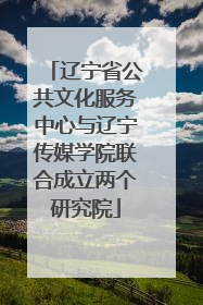 辽宁省公共文化服务中心与辽宁传媒学院联合成立两个研究院