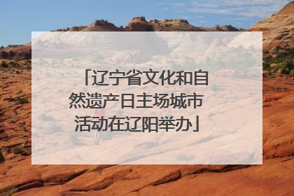 辽宁省文化和自然遗产日主场城市活动在辽阳举办