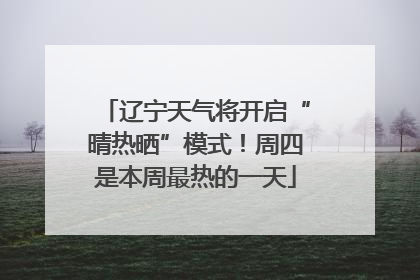 辽宁天气将开启“晴热晒”模式！周四是本周最热的一天