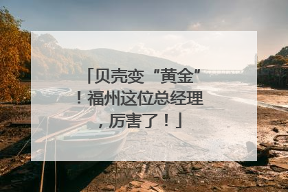 贝壳变“黄金”！福州这位总经理，厉害了！