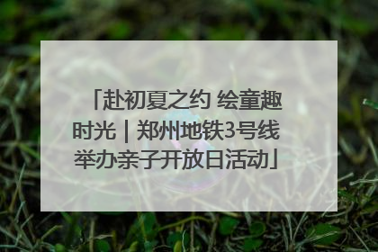 赴初夏之约 绘童趣时光｜郑州地铁3号线举办亲子开放日活动