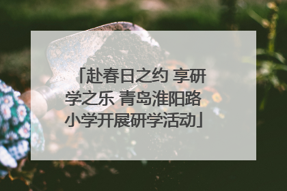赴春日之约 享研学之乐 青岛淮阳路小学开展研学活动