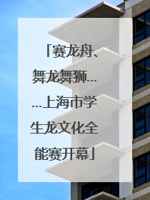 赛龙舟、舞龙舞狮……上海市学生龙文化全能赛开幕