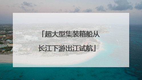 超大型集装箱船从长江下游出江试航