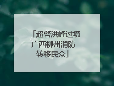 超警洪峰过境 广西柳州消防转移民众