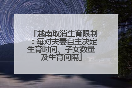 越南取消生育限制：每对夫妻自主决定生育时间、子女数量及生育间隔