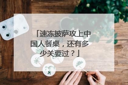 速冻披萨攻上中国人餐桌，还有多少关要过？
