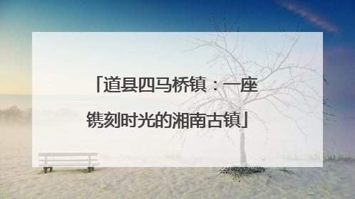 道县四马桥镇：一座镌刻时光的湘南古镇