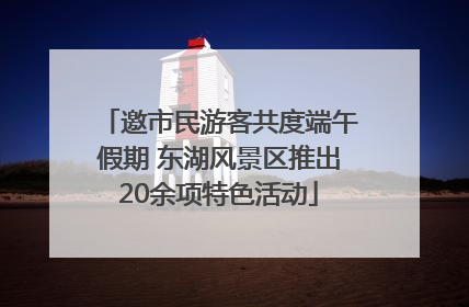邀市民游客共度端午假期 东湖风景区推出20余项特色活动