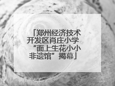 郑州经济技术开发区肖庄小学“面上生花小小非遗馆”揭幕