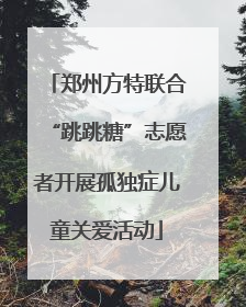 郑州方特联合“跳跳糖”志愿者开展孤独症儿童关爱活动