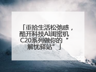 重拾生活松弛感，酷开科技AI闺蜜机C20系列做你的“解忧驿站”
