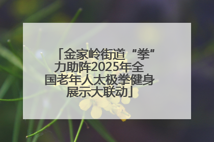 金家岭街道“拳”力助阵2025年全国老年人太极拳健身展示大联动