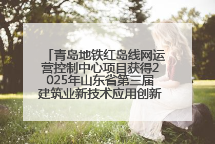 青岛地铁红岛线网运营控制中心项目获得2025年山东省第三届建筑业新技术应用创新竞赛一等奖