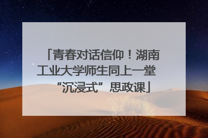 青春对话信仰！湖南工业大学师生同上一堂“沉浸式”思政课